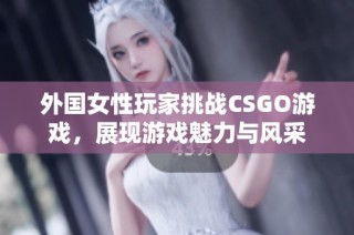 外国女性玩家挑战CSGO游戏，展现游戏魅力与风采