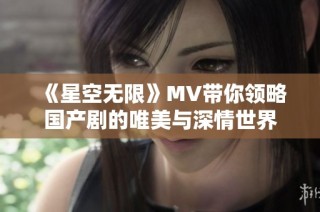 《星空无限》MV带你领略国产剧的唯美与深情世界