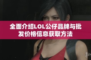 全面介绍LOL公仔品牌与批发价格信息获取方法