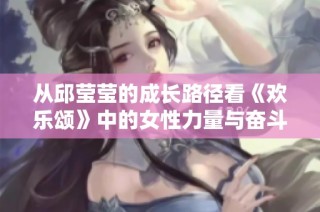 从邱莹莹的成长路径看《欢乐颂》中的女性力量与奋斗故事