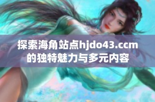 探索海角站点hjdo43.ccm的独特魅力与多元内容