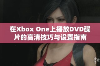 在Xbox One上播放DVD碟片的高清技巧与设置指南