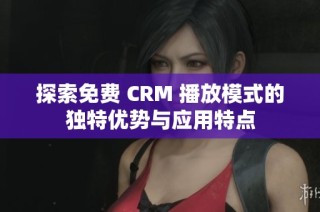 探索免费 CRM 播放模式的独特优势与应用特点