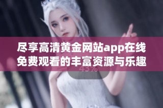 尽享高清黄金网站app在线免费观看的丰富资源与乐趣