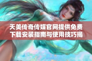 天美传奇传媒官网提供免费下载安装指南与使用技巧揭秘