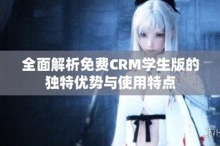 全面解析免费CRM学生版的独特优势与使用特点