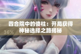 四合院中的傻柱：开局获得神秘选择之路揭秘