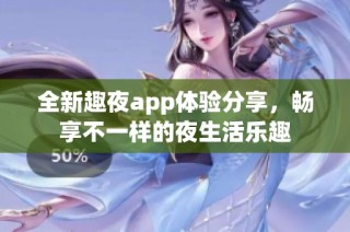 全新趣夜app体验分享，畅享不一样的夜生活乐趣