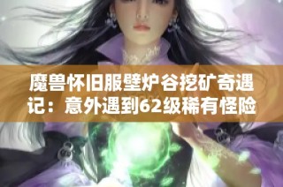 魔兽怀旧服壁炉谷挖矿奇遇记：意外遇到62级稀有怪险象环生