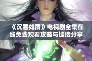 《沉香如屑》电视剧全集在线免费观看攻略与链接分享