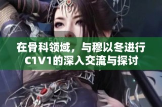 在骨科领域，与穆以冬进行C1V1的深入交流与探讨