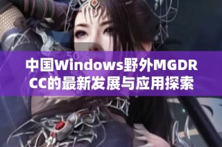 中国Windows野外MGDRCC的最新发展与应用探索