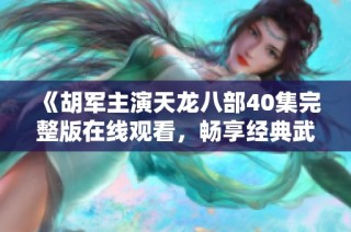 《胡军主演天龙八部40集完整版在线观看，畅享经典武侠盛宴》