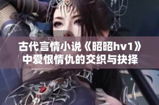 古代言情小说《昭昭hv1》中爱恨情仇的交织与抉择