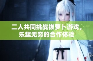 二人共同挑战拔萝卜游戏，乐趣无穷的合作体验