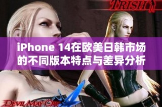 iPhone 14在欧美日韩市场的不同版本特点与差异分析