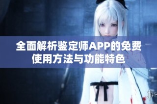 全面解析鉴定师APP的免费使用方法与功能特色