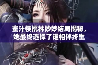 蜜汁樱桃林妙妙结局揭秘，她最终选择了谁相伴终生