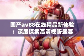 国产av88在线精品新体验：深度探索高清视听盛宴