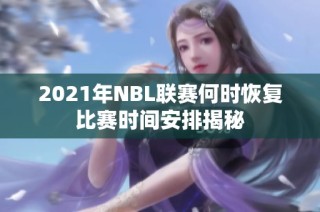2021年NBL联赛何时恢复比赛时间安排揭秘