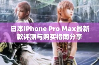 日本iPhone Pro Max最新款评测与购买指南分享