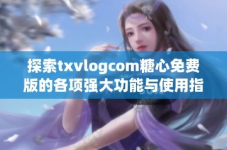 探索txvlogcom糖心免费版的各项强大功能与使用指南