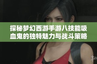 探秘梦幻西游手游八技能吸血鬼的独特魅力与战斗策略