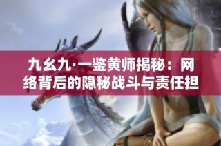 九幺九·一鉴黄师揭秘：网络背后的隐秘战斗与责任担当