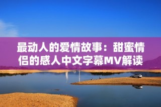 最动人的爱情故事：甜蜜情侣的感人中文字幕MV解读