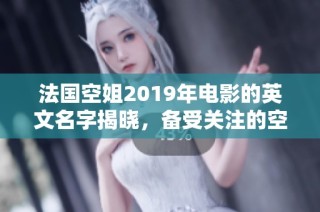 法国空姐2019年电影的英文名字揭晓，备受关注的空中旅程