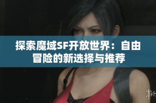 探索魔域SF开放世界：自由冒险的新选择与推荐