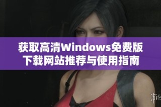 获取高清Windows免费版下载网站推荐与使用指南