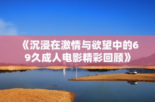 《沉浸在激情与欲望中的69久成人电影精彩回顾》