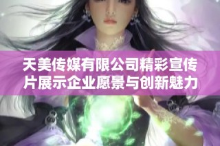 天美传媒有限公司精彩宣传片展示企业愿景与创新魅力