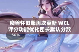 魔兽怀旧服再次更新 WCL评分功能优化团长默认分数调整