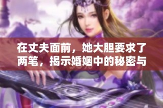 在丈夫面前，她大胆要求了两笔，揭示婚姻中的秘密与挑战