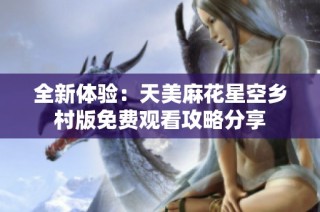 全新体验：天美麻花星空乡村版免费观看攻略分享