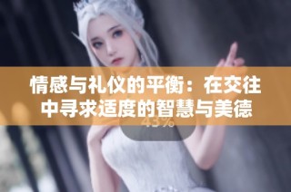 情感与礼仪的平衡：在交往中寻求适度的智慧与美德