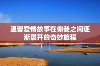 温馨爱情故事在你我之间逐渐展开的奇妙旅程