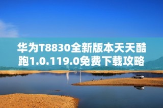 华为T8830全新版本天天酷跑1.0.119.0免费下载攻略