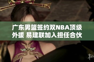 广东男篮签约双NBA顶级外援 易建联加入担任合伙人