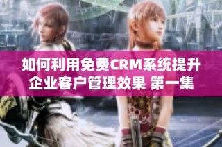 如何利用免费CRM系统提升企业客户管理效果 第一集