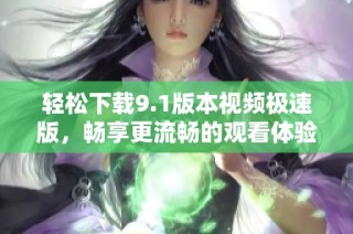 轻松下载9.1版本视频极速版，畅享更流畅的观看体验