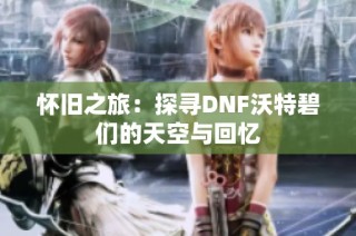 怀旧之旅：探寻DNF沃特碧们的天空与回忆