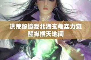 洪荒秘境我北海玄龟实力觉醒纵横天地间