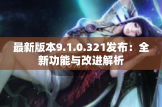 最新版本9.1.0.321发布：全新功能与改进解析