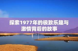 探索1977年的极致乐趣与激情背后的故事