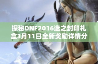 探秘DNF2016迷之封印礼盒3月11日全新奖励详情分析