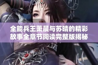 全能兵王萧晨与苏晴的精彩故事全章节阅读完整版揭秘