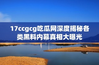 17ccgcg吃瓜网深度揭秘各类黑料内幕真相大曝光